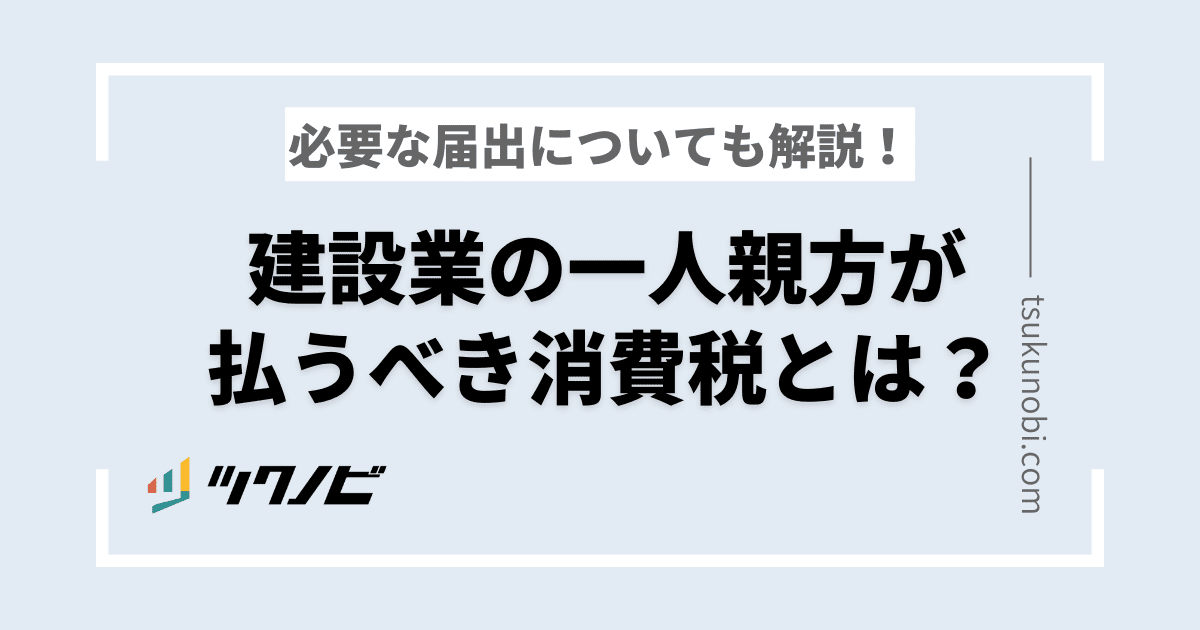 建設業の一人親方が払うべき消費税とは？必要な届出についても解説！