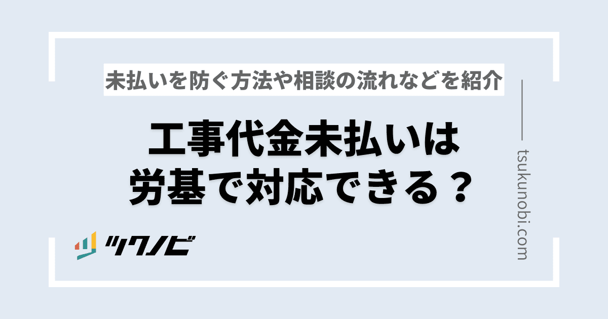 工事代金未払いは労基で対応できる？未払いを防ぐ方法や相談の流れなどを紹介
