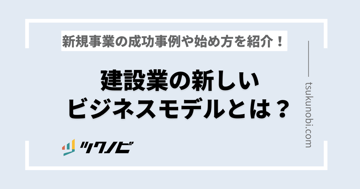 建設業の新しいビジネスモデルとは？新規事業の成功事例や始め方を紹介！