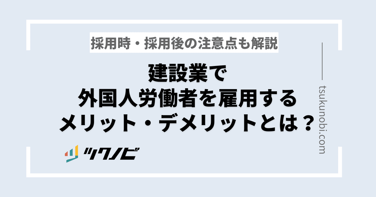 建設業で外国人雇用のために必要なことは？採用時の注意点やメリット・デメリットも紹介