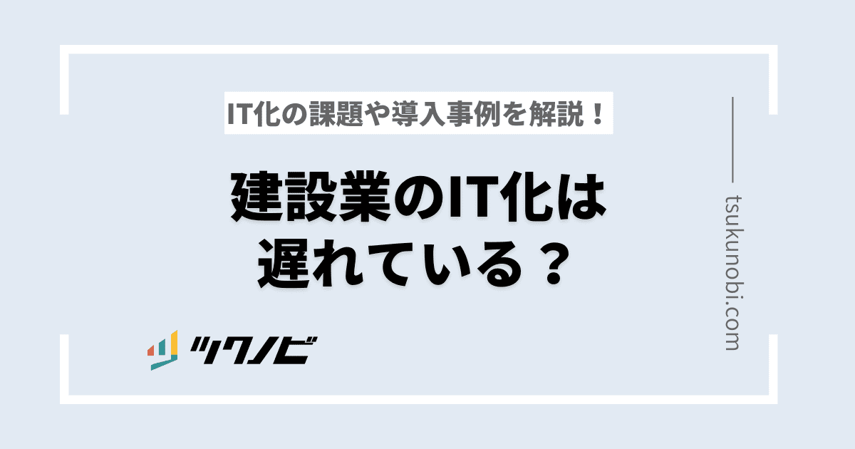 建設業のIT化は遅れている？IT化の課題や導入事例を解説！