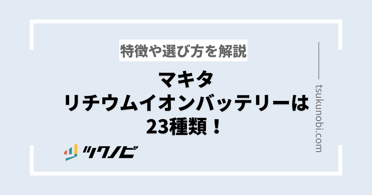 マキタリチウムイオンバッテリーは23種類！特徴や選び方を解説