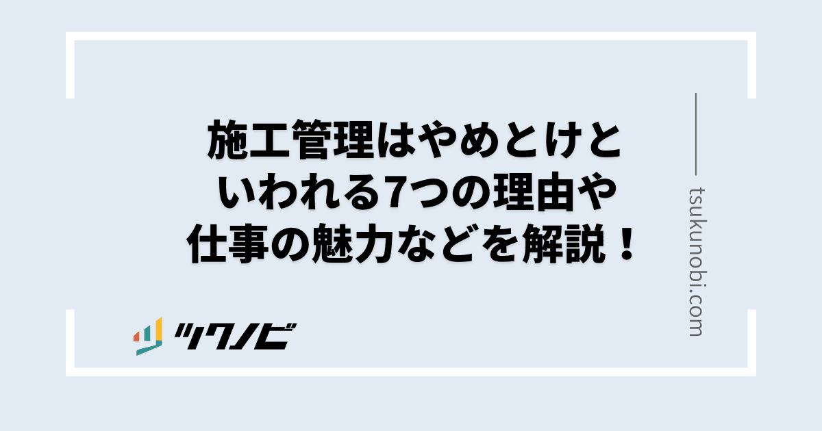 施工管理はやめとけといわれる7つの理由や仕事の魅力などを解説！