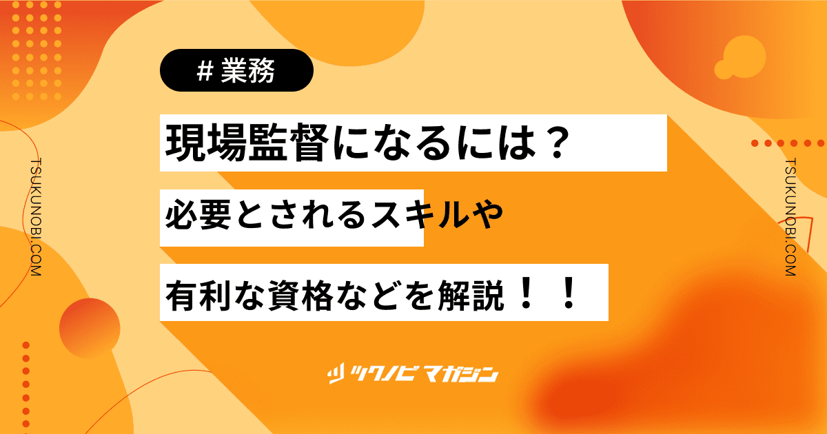 現場監督になるには？必要とされるスキルや有利な資格などを解説