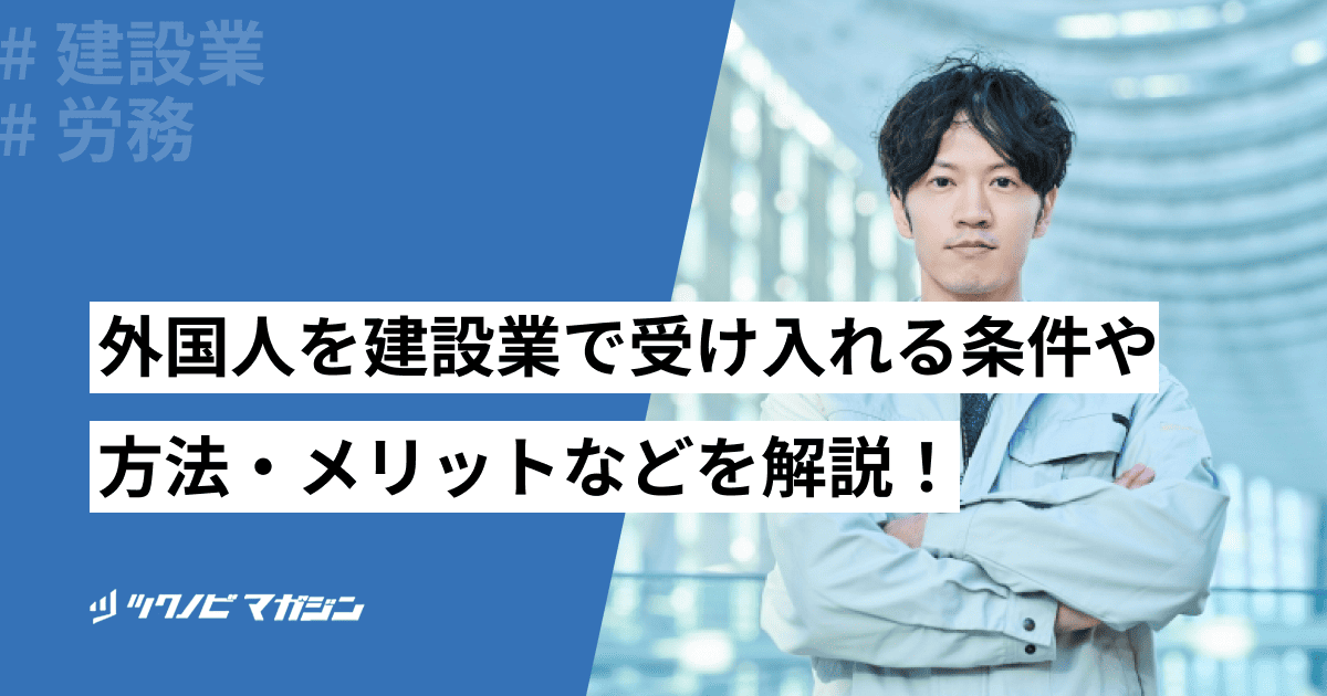 外国人を建設業で受け入れる条件や方法・メリットなどを解説!