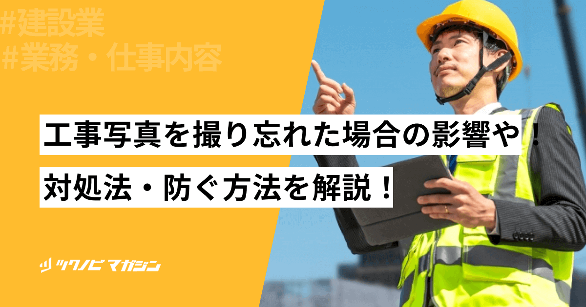 工事写真を撮り忘れた場合の影響や対処法・防ぐ方法などを解説!