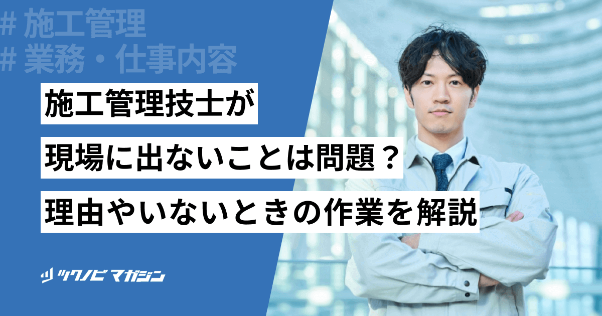 施工管理技士が現場に出ないことは問題?理由やいないときの作業を解説