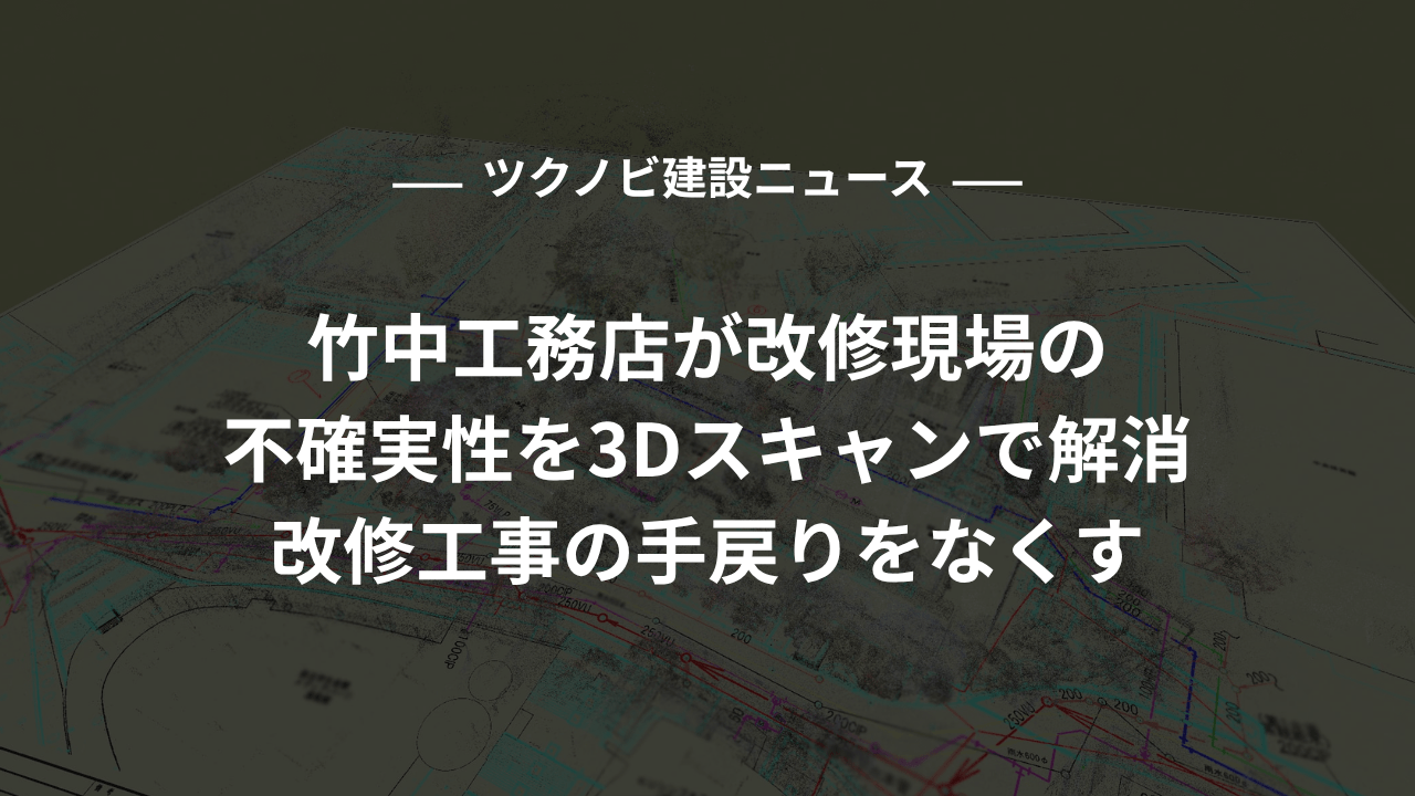 竹中工務店が改修現場の不確実性を3Dスキャンで解消｜改修工事の手戻りをなくす